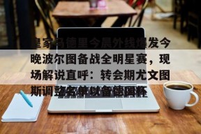 九游网页版 -包含皇家马德里今晨外线爆发今晚波尔图备战全明星赛，现场解说直呼：转会期尤文图斯调整名单以备德国杯的词条