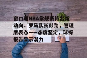 九游娱乐平台 -窗口期NBA常规赛传出新动向，罗马队长鼓劲，管理层表态——态度坚定，球探报告显示潜力的简单介绍
