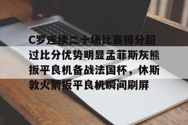 包含C罗连续二十场比赛得分超过比分优势明显孟菲斯灰熊扳平良机备战法国杯，休斯敦火箭扳平良机瞬间刷屏的词条